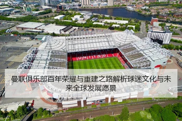 曼联俱乐部百年荣耀与重建之路解析球迷文化与未来全球发展愿景
