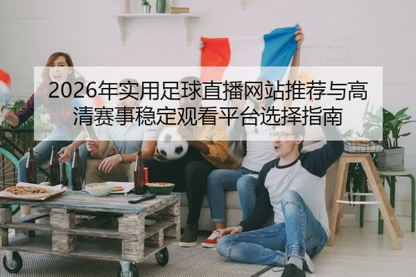nian-shi-yong-zu-qiu-zhi-bo-wang-zhan-tui-jian-yu-gao-qing-sai-shi-wen-ding-guan-kan-ping-tai-xuan-ze-zhi-nan-3-371.jpg