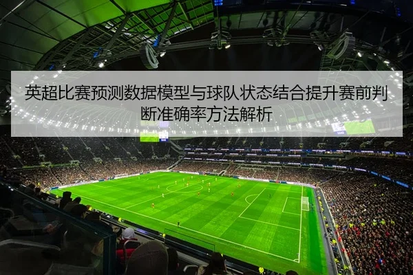 英超比赛预测数据模型与球队状态结合提升赛前判断准确率方法解析