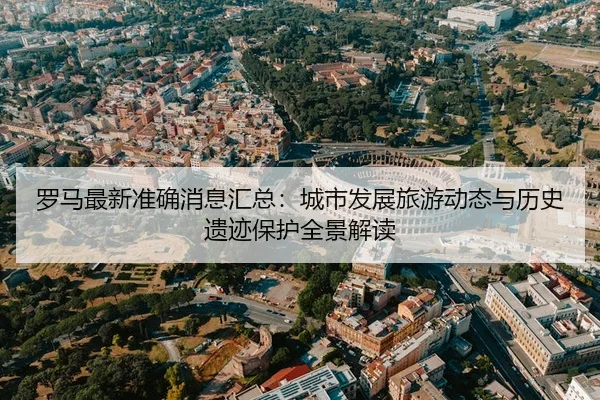 luo-ma-zui-xin-zhun-que-xiao-xi-hui-zong-cheng-shi-fa-zhan-lv-you-dong-tai-yu-li-shi-yi-ji-bao-hu-quan-jing-jie-du-2-503.jpg