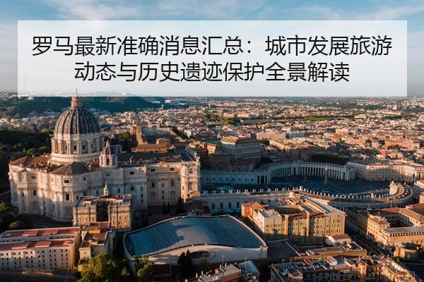 罗马最新准确消息汇总：城市发展旅游动态与历史遗迹保护全景解读