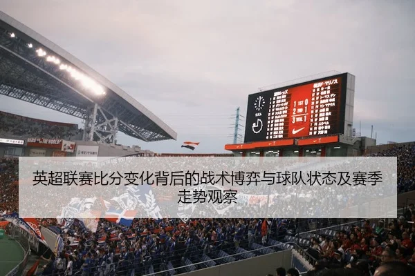 英超联赛比分变化背后的战术博弈与球队状态及赛季走势观察