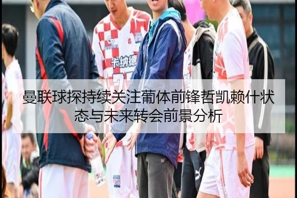 曼联球探持续关注葡体前锋哲凯赖什状态与未来转会前景分析