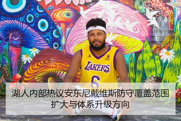 湖人内部热议安东尼戴维斯防守覆盖范围扩大与体系升级方向