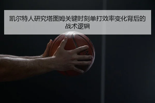 凯尔特人研究塔图姆关键时刻单打效率变化背后的战术逻辑