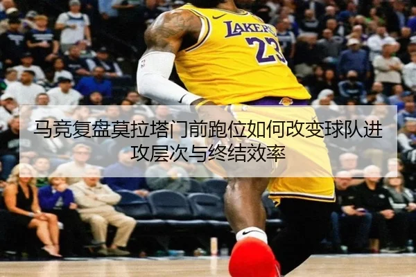 马竞复盘莫拉塔门前跑位如何改变球队进攻层次与终结效率